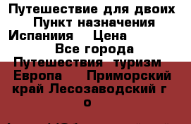 Путешествие для двоих  › Пункт назначения ­ Испаниия  › Цена ­ 83 000 - Все города Путешествия, туризм » Европа   . Приморский край,Лесозаводский г. о. 